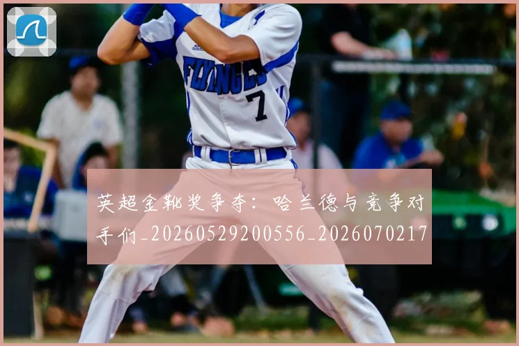 英超金靴奖争夺：哈兰德与竞争对手们_20260529200556_20260702175040