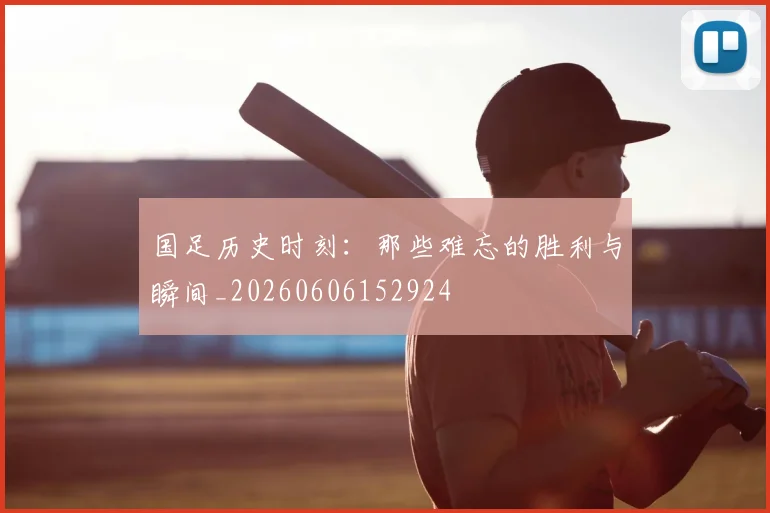 国足历史时刻：那些难忘的胜利与瞬间_20260606152924