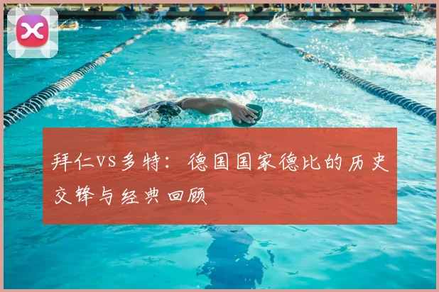 拜仁vs多特：德国国家德比的历史交锋与经典回顾