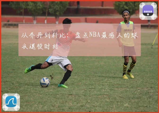 从乔丹到科比：盘点NBA最感人的球衣退役时刻