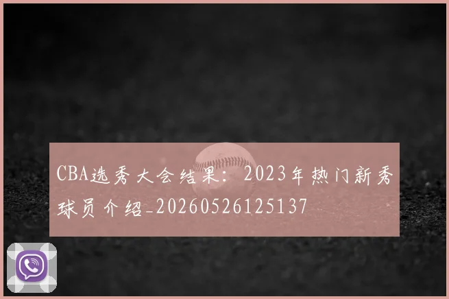 CBA选秀大会结果：2023年热门新秀球员介绍_20260526125137