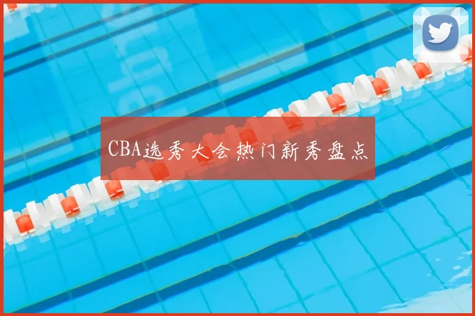 CBA选秀大会热门新秀盘点