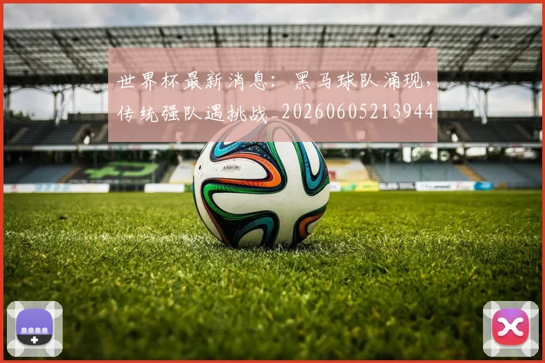 世界杯最新消息：黑马球队涌现，传统强队遇挑战_20260605213944