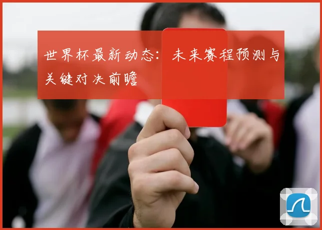 世界杯最新动态：未来赛程预测与关键对决前瞻