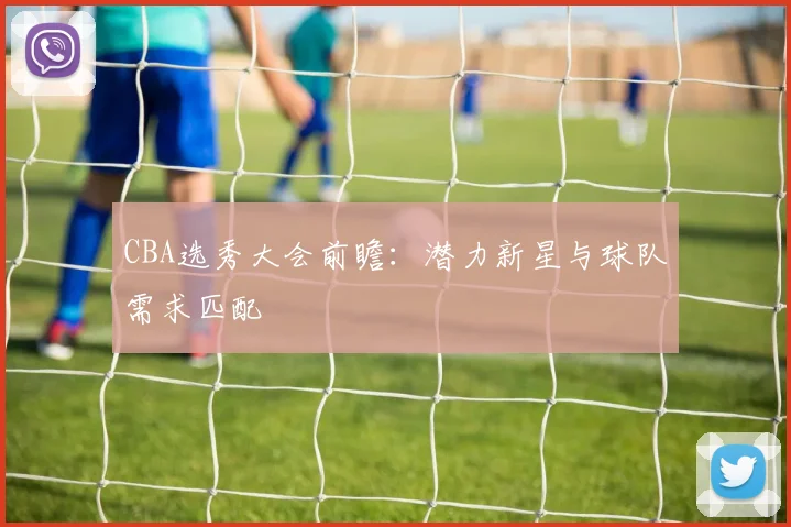 CBA选秀大会前瞻：潜力新星与球队需求匹配