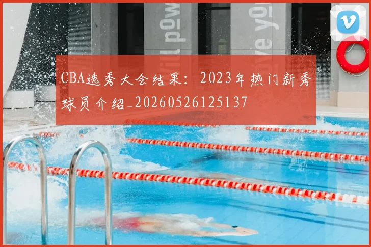 CBA选秀大会结果：2023年热门新秀球员介绍_20260526125137