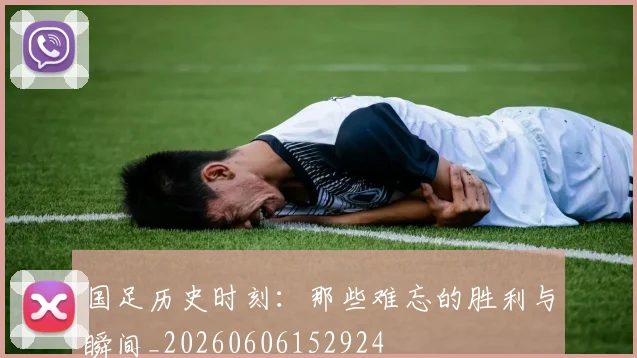 国足历史时刻：那些难忘的胜利与瞬间_20260606152924