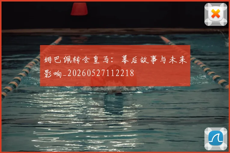 姆巴佩转会皇马：幕后故事与未来影响_20260527112218