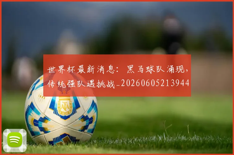 世界杯最新消息：黑马球队涌现，传统强队遇挑战_20260605213944