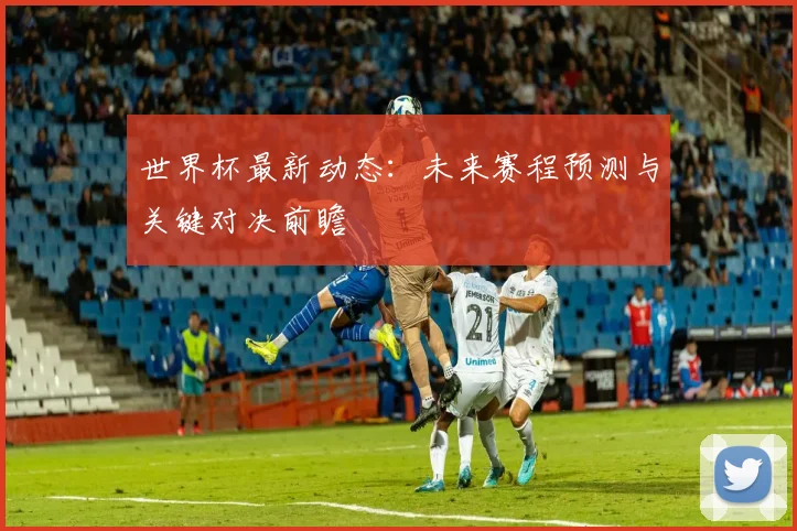 世界杯最新动态：未来赛程预测与关键对决前瞻