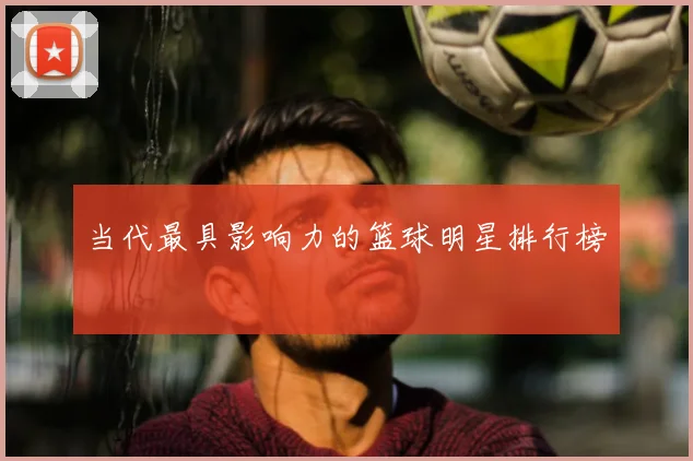 当代最具影响力的篮球明星排行榜