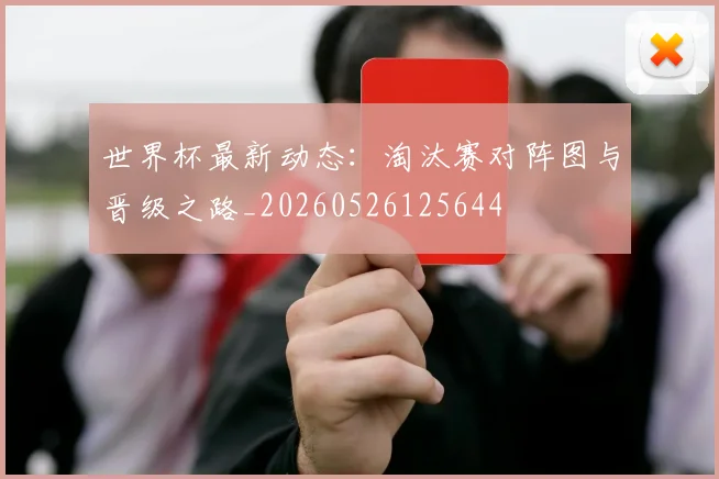 世界杯最新动态：淘汰赛对阵图与晋级之路_20260526125644