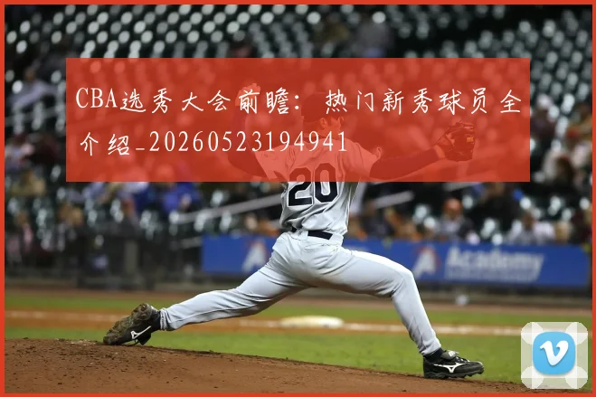 CBA选秀大会前瞻：热门新秀球员全介绍_20260523194941
